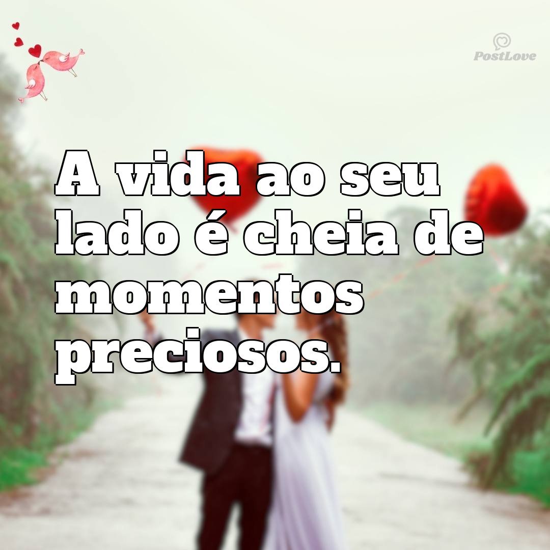A vida ao seu lado é cheia de momentos preciosos.