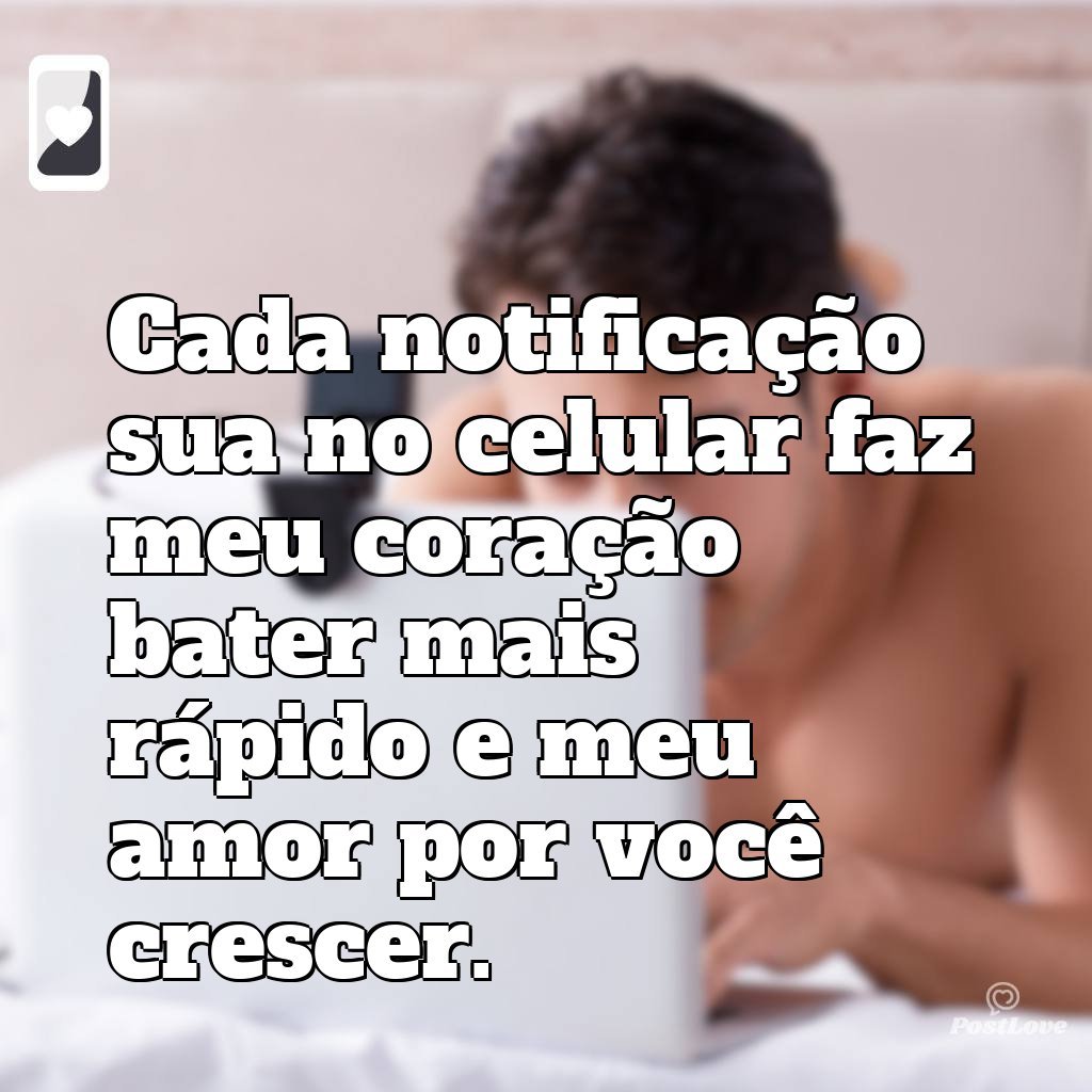 Cada notificação sua no celular faz meu coração bater mais rápido e meu amor por você crescer.