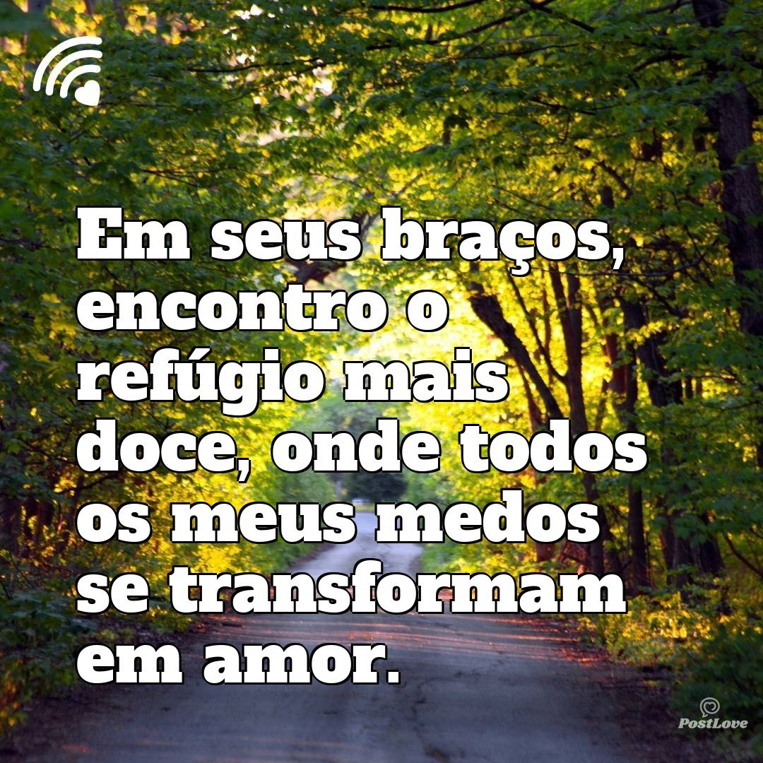 Em seus braços, encontro o refúgio mais doce, onde todos os meus medos se transformam em amor.