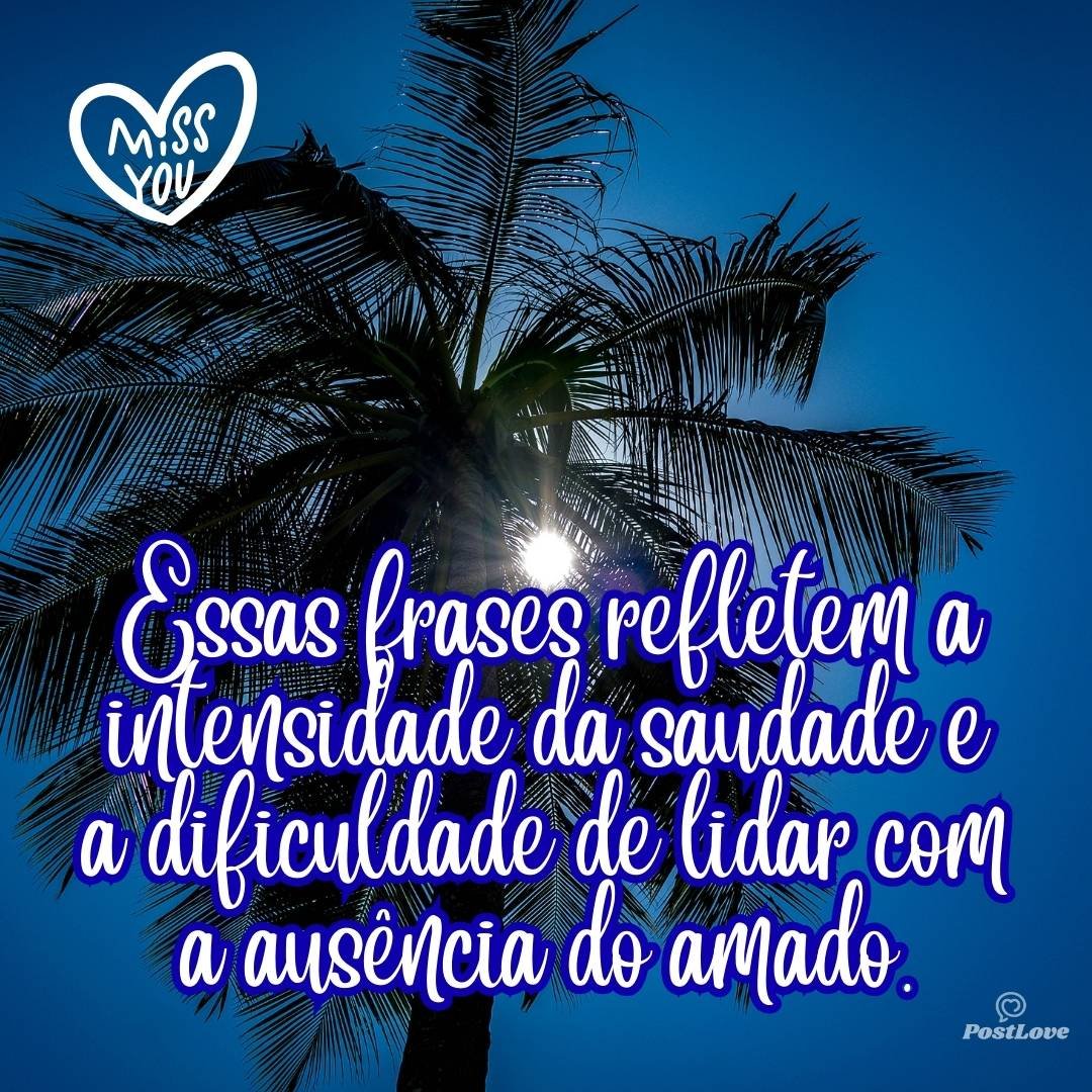Essas frases refletem a intensidade da saudade e a dificuldade de lidar com a ausência do amado.