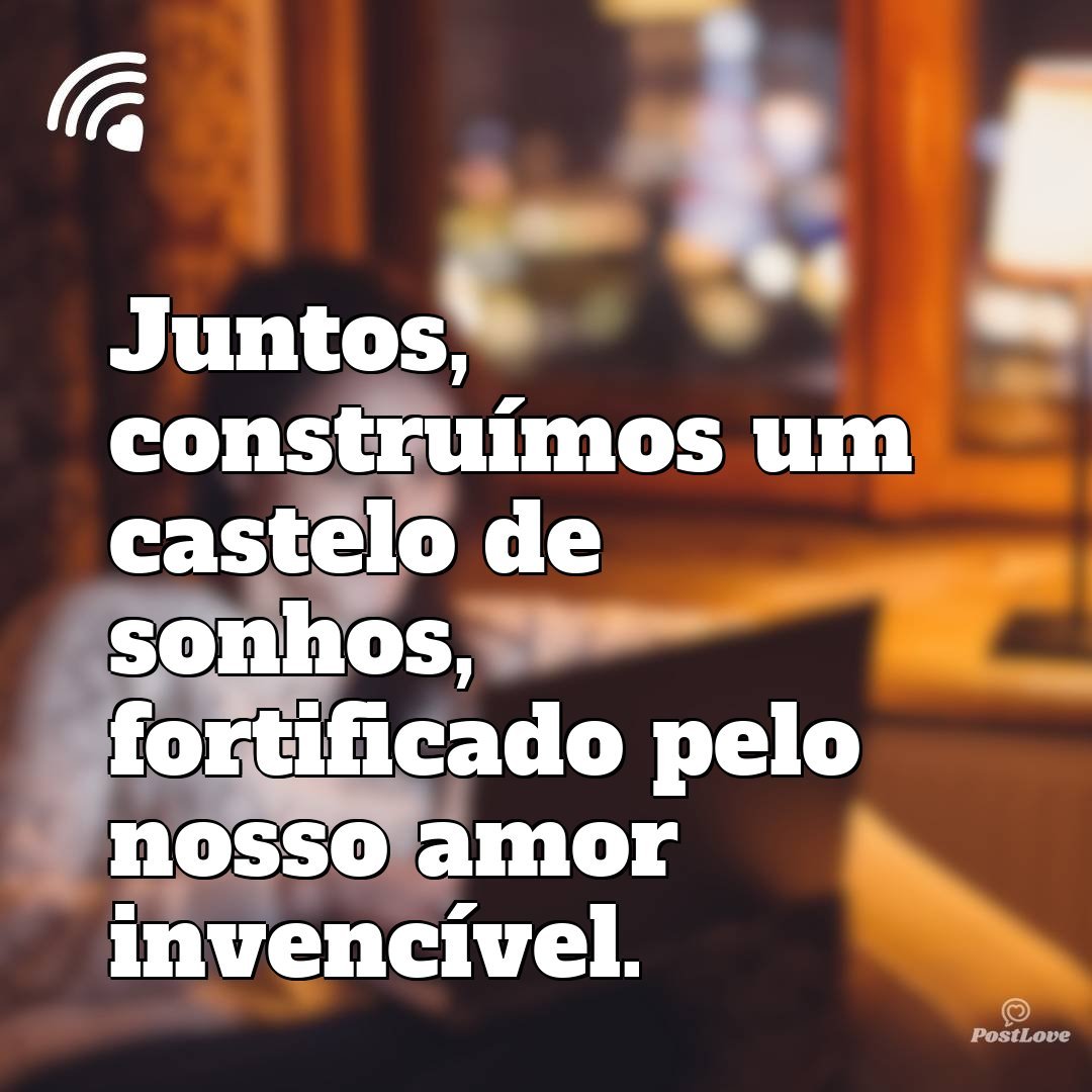 Juntos, construímos um castelo de sonhos, fortificado pelo nosso amor invencível.