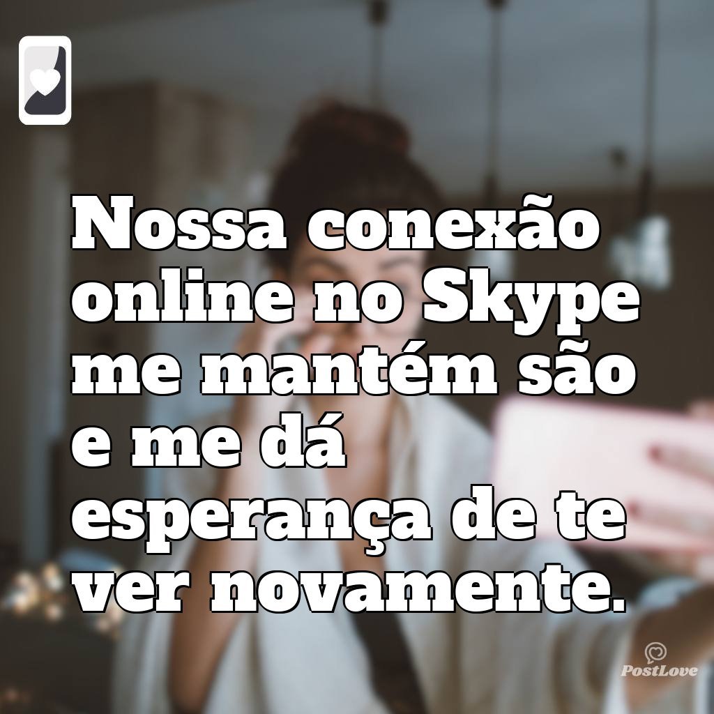 Nossa conexão online no Skype me mantém são e me dá esperança de te ver novamente.