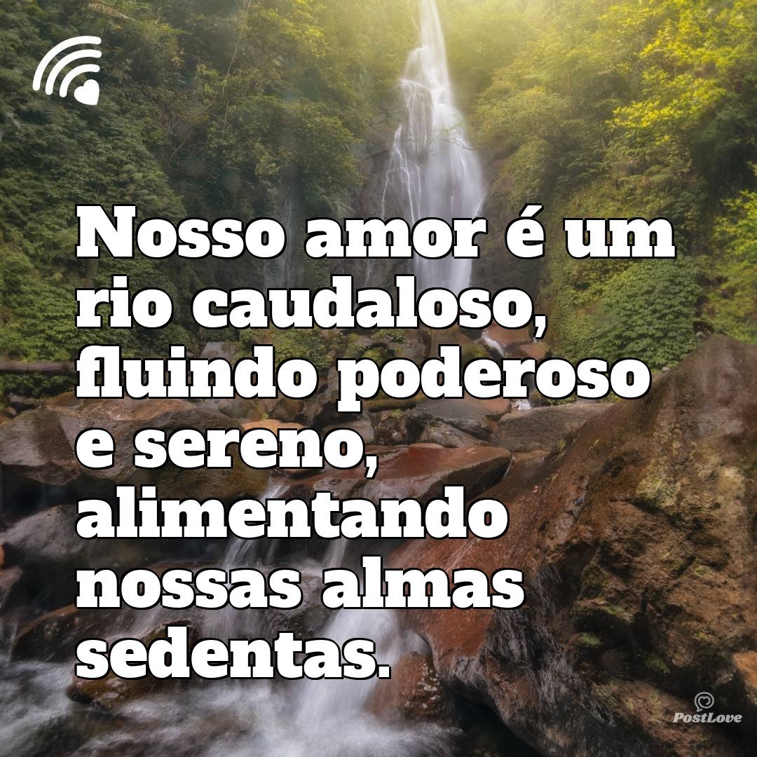 Nosso amor é um rio caudaloso, fluindo poderoso e sereno, alimentando nossas almas sedentas.