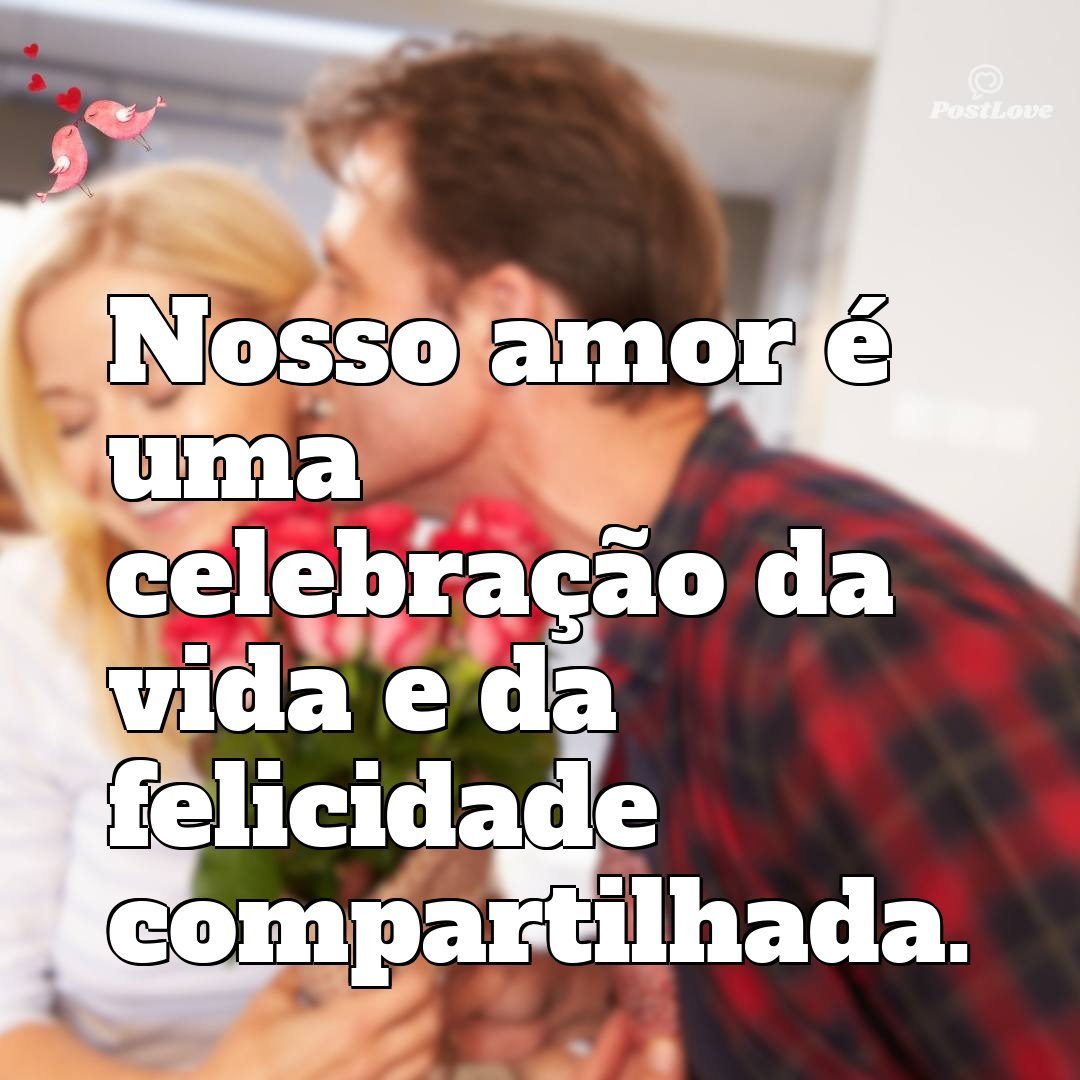 Nosso amor é uma celebração da vida e da felicidade compartilhada.