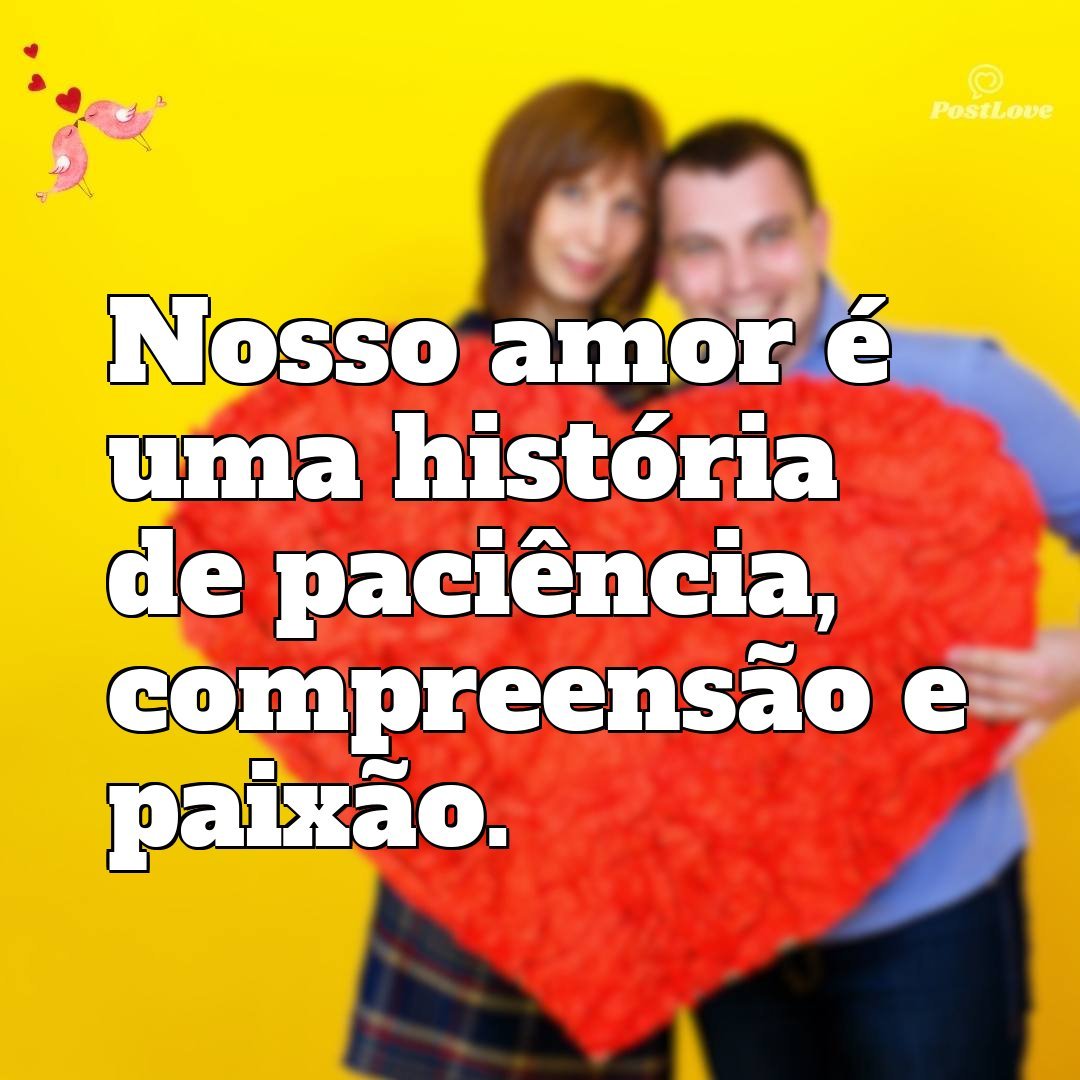 Nosso amor é uma história de paciência, compreensão e paixão.