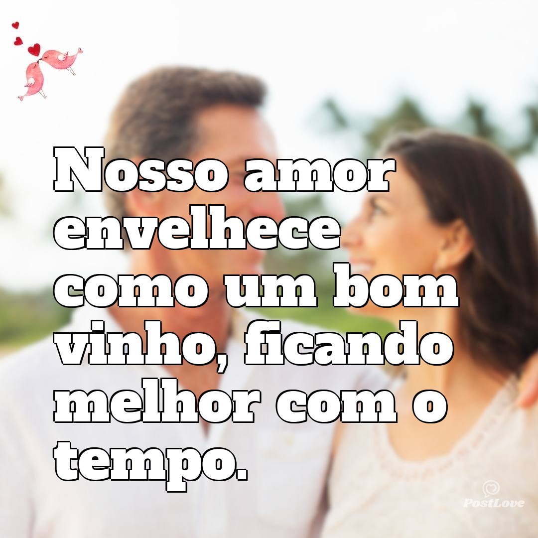 Nosso amor envelhece como um bom vinho, ficando melhor com o tempo.