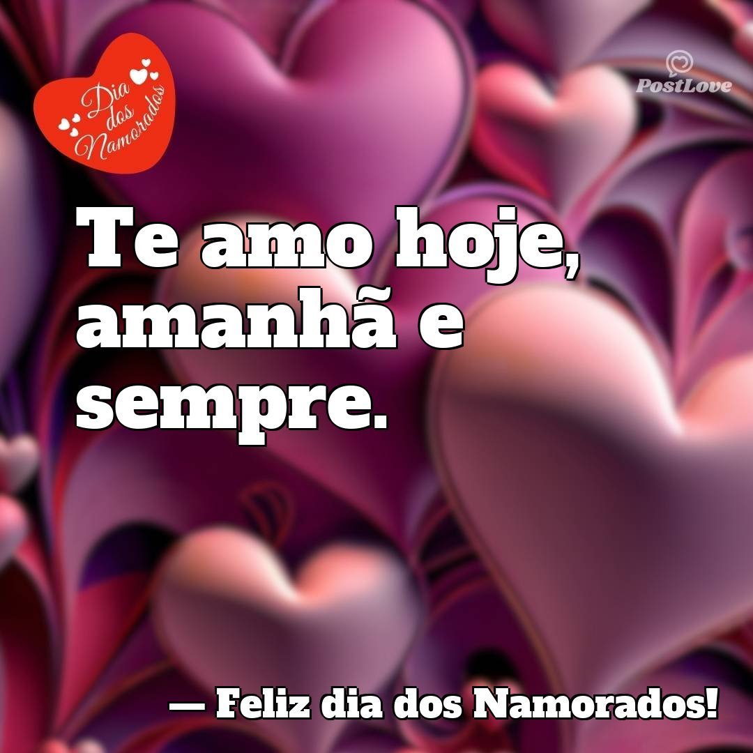 Te amo hoje, amanhã e sempre.
