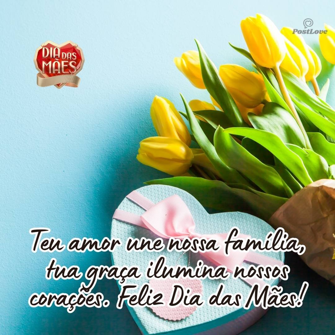 Teu amor une nossa família; tua graça ilumina nossos corações. Feliz Dia das Mães!