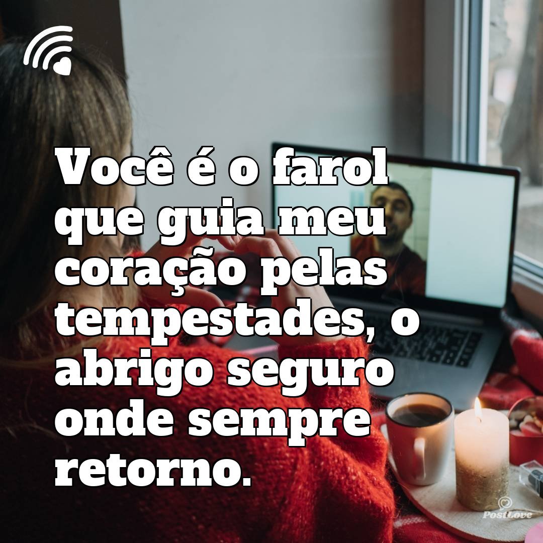 Você é o farol que guia meu coração pelas tempestades, o abrigo seguro onde sempre retorno.