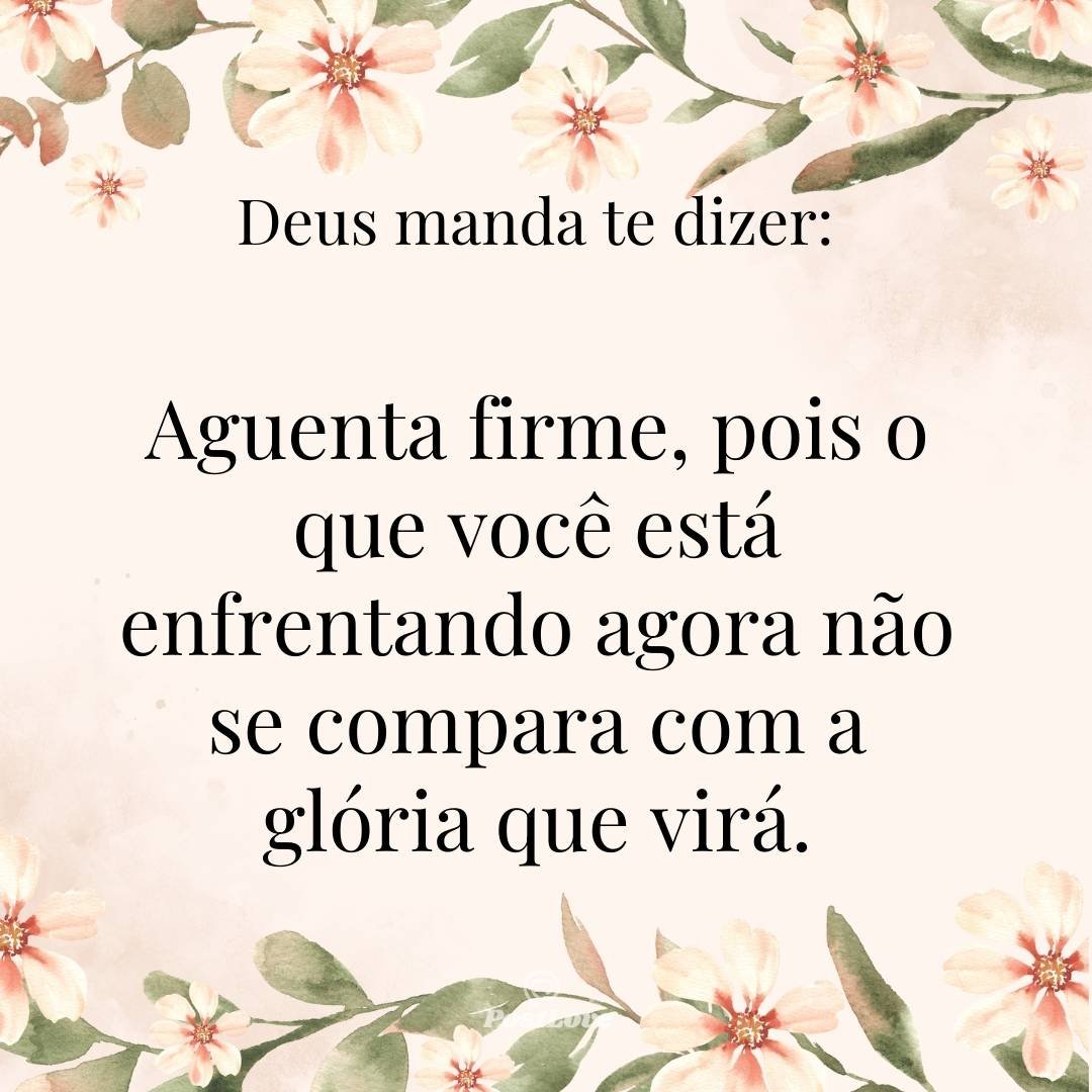 Aguenta firme, pois o que você está enfrentando agora não se compara com a glória que virá.