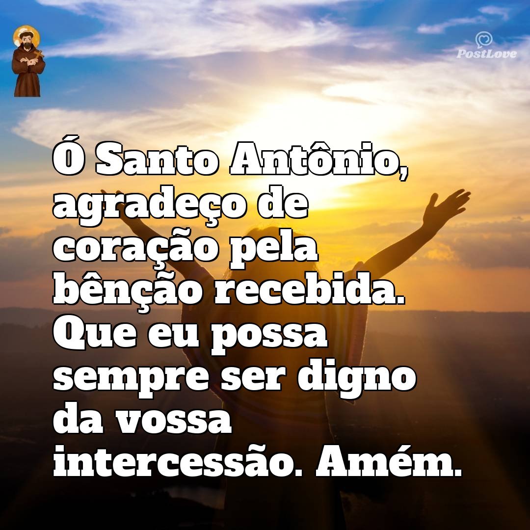 Ó Santo Antônio, agradeço de coração pela bênção recebida. Que eu possa sempre ser digno da vossa intercessão. Amém.