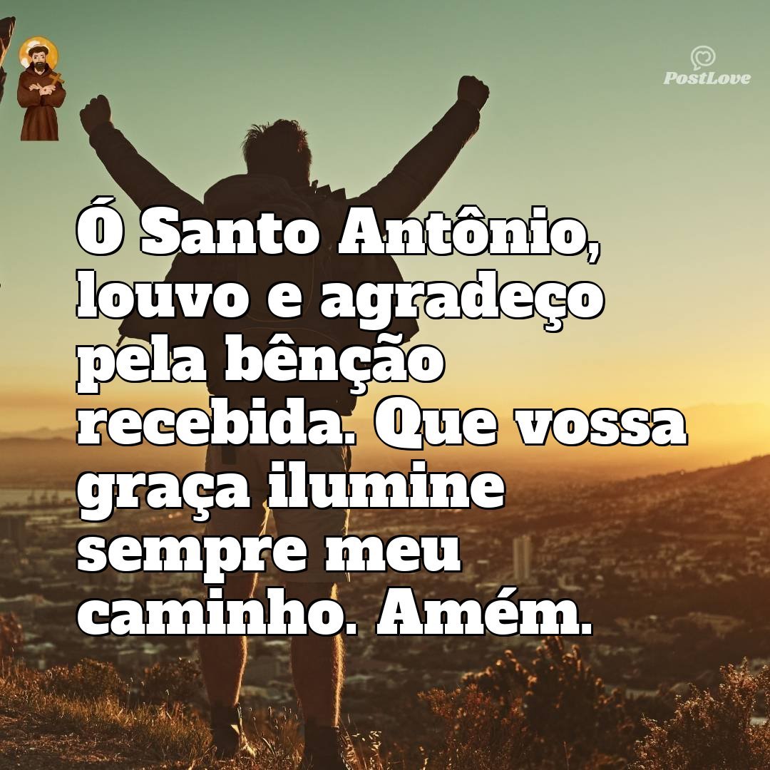 Ó Santo Antônio, louvo e agradeço pela bênção recebida. Que vossa graça ilumine sempre meu caminho. Amém.