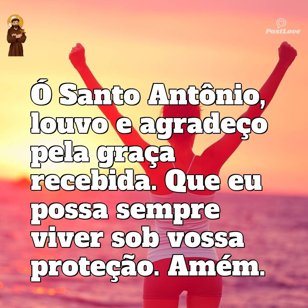Ó Santo Antônio, louvo e agradeço pela graça recebida. Que eu possa sempre viver sob vossa proteção. Amém.