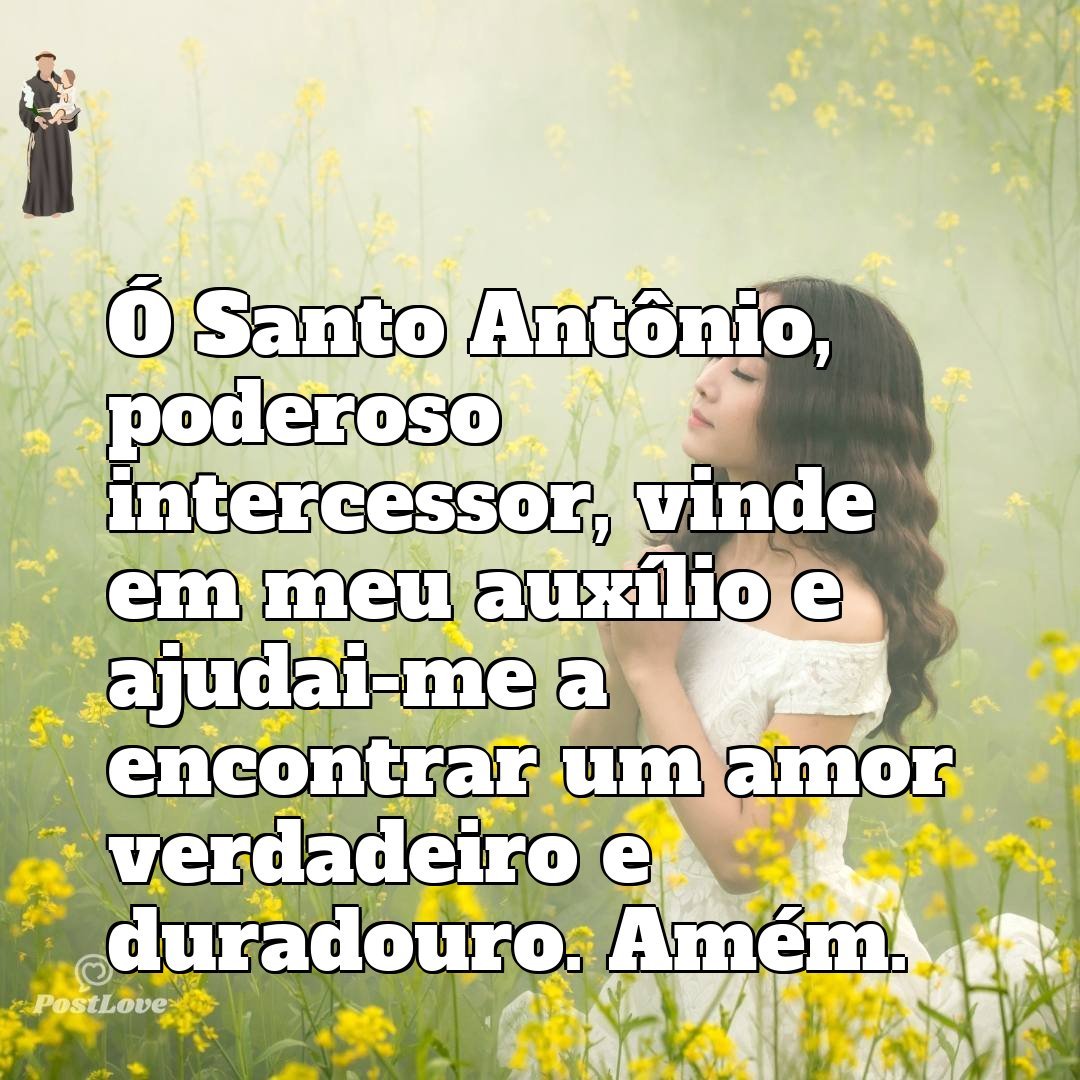 Ó Santo Antônio, poderoso intercessor, vinde em meu auxílio e ajudai-me a encontrar um amor verdadeiro e duradouro. Amém.