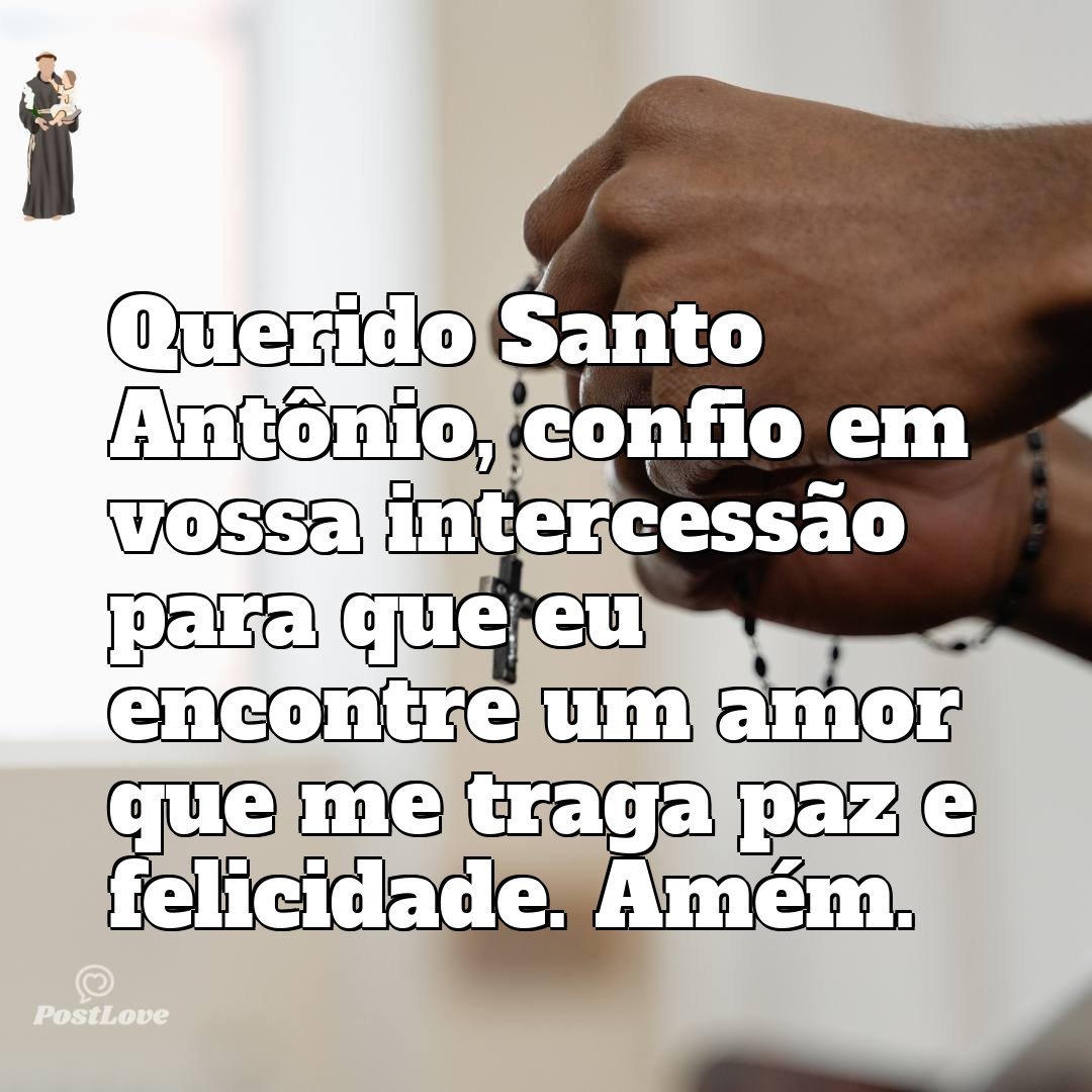 Querido Santo Antônio, confio em vossa intercessão para que eu encontre um amor que me traga paz e felicidade. Amém.