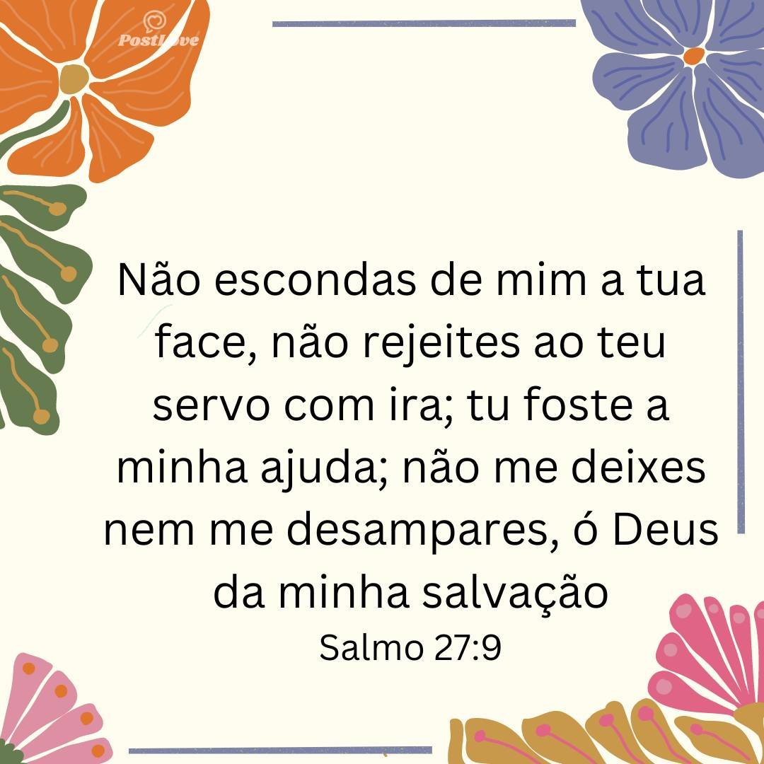 Não escondas de mim a tua face, não rejeites ao teu servo com ira; tu foste a minha ajuda; não me deixes nem me desampares, ó Deus da minha salvação