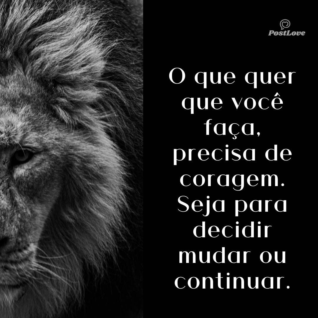 O que quer que você faça, precisa de coragem. Seja para decidir mudar ou continuar.