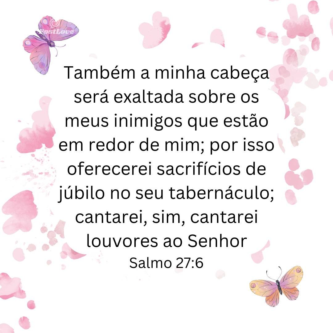 Também a minha cabeça será exaltada sobre os meus inimigos que estão em redor de mim; por isso oferecerei sacrifícios de júbilo no seu tabernáculo; cantarei, sim, cantarei louvores ao Senhor