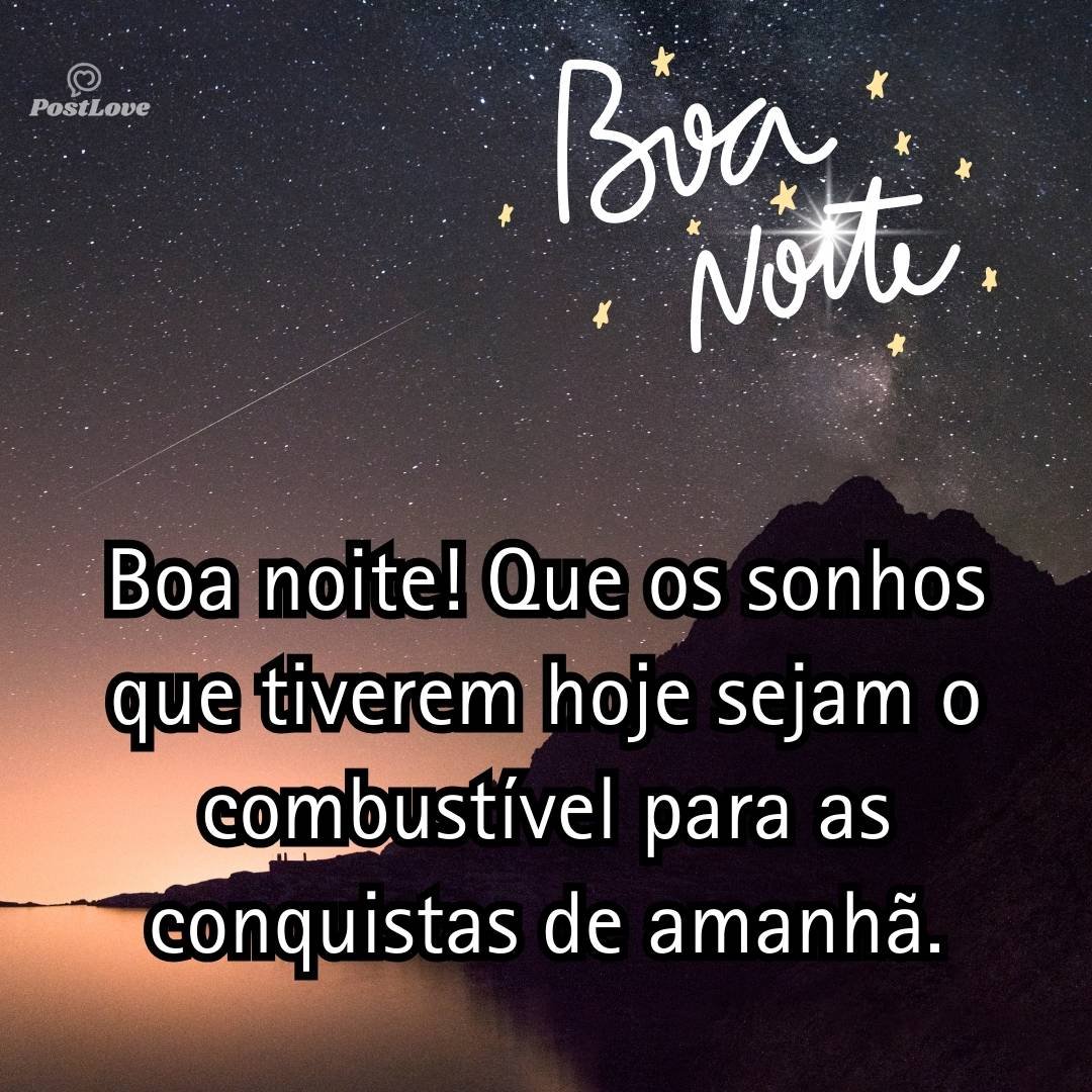 Boa noite! Que os sonhos que tiverem hoje sejam o combustível para as conquistas de amanhã.