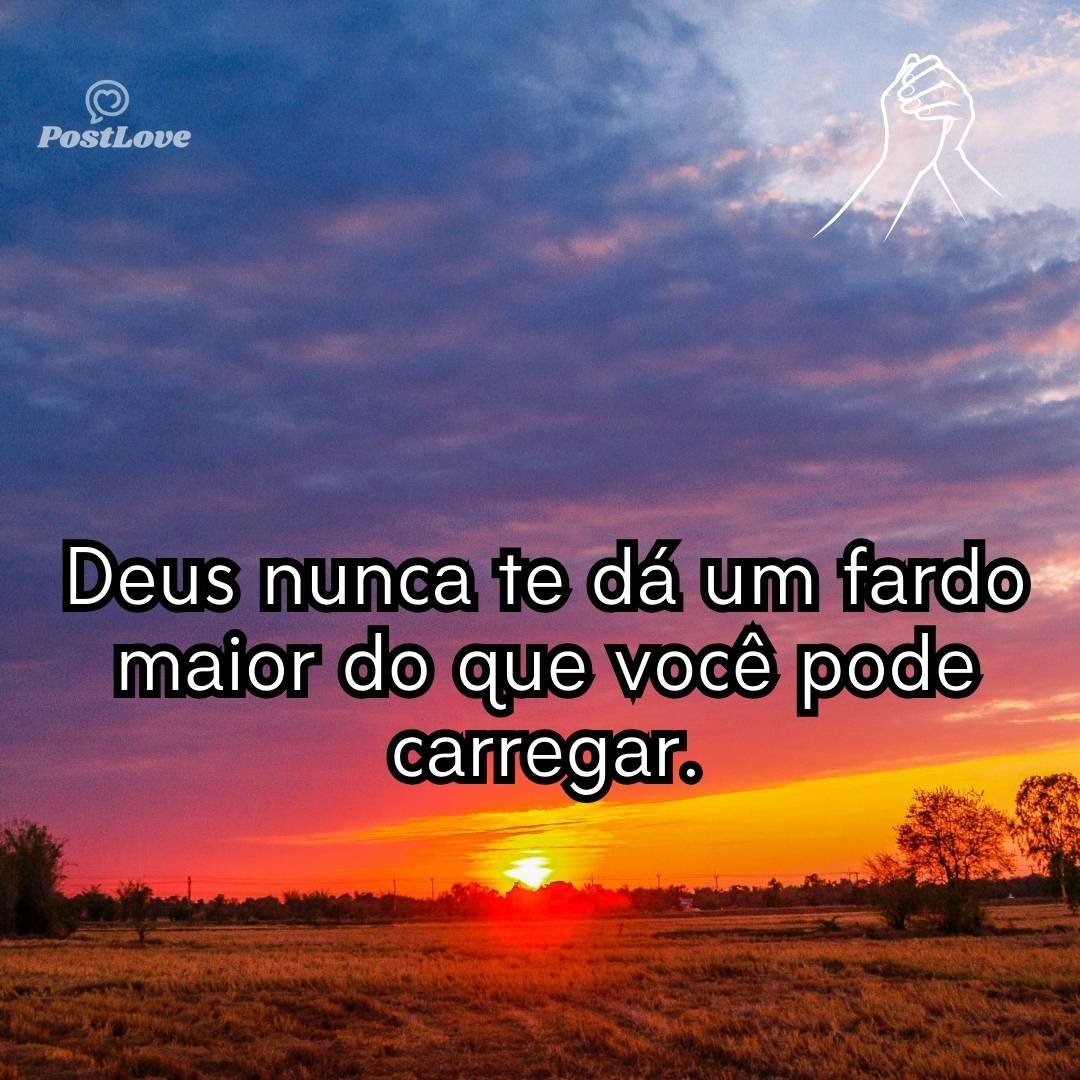 Deus nunca te dá um fardo maior do que você pode carregar.
