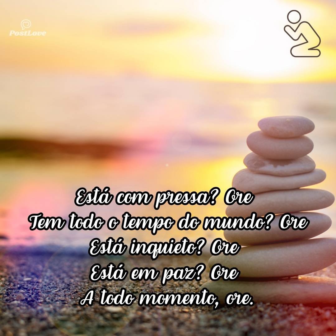 Está com pressa? Ore<br>Tem todo o tempo do mundo? Ore<br>Está inquieto? Ore<br>Está em paz? Ore<br><br>A todo momento, ore.