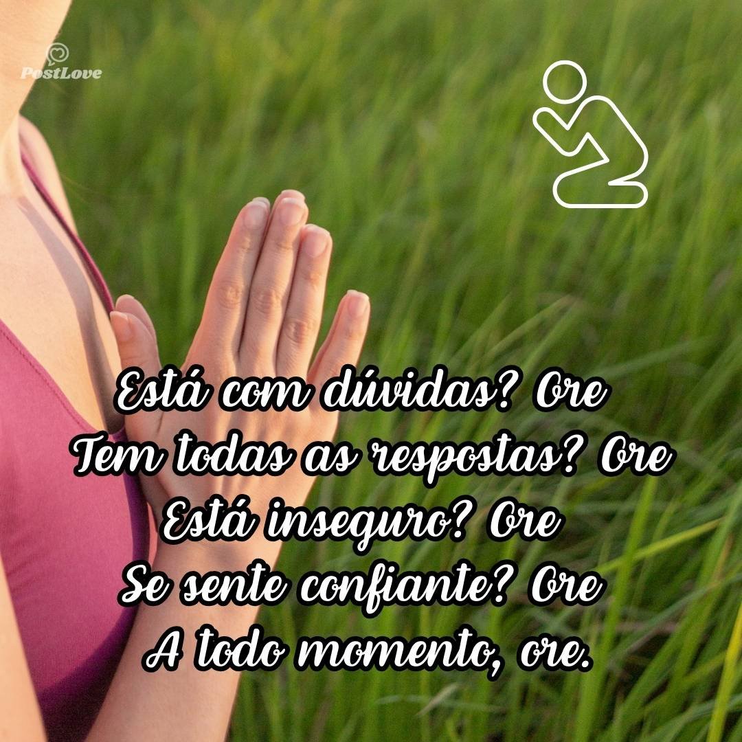 Está com dúvidas? Ore
Tem todas as respostas? Ore
Está inseguro? Ore
Se sente confiante? Ore
A todo momento, ore.