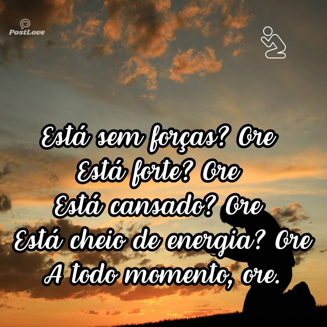 <br><br>Está sem forças?<br>Ore Está forte? <br>Ore Está cansado? <br>Ore Está cheio de energia?<br>Ore A todo momento, ore.