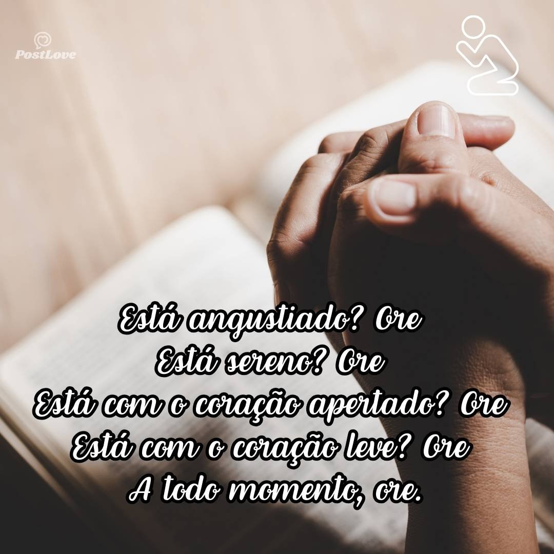 Está angustiado? Ore<br>Está sereno? Ore<br>Está com o coração apertado? Ore<br>Está com o coração leve? Ore<br><br>A todo momento, ore.