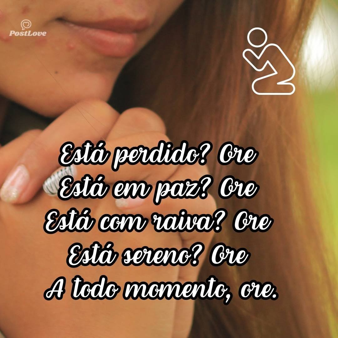 Está perdido? Ore
Está em paz? Ore
Está com raiva? Ore
Está sereno? Ore
A todo momento, ore.