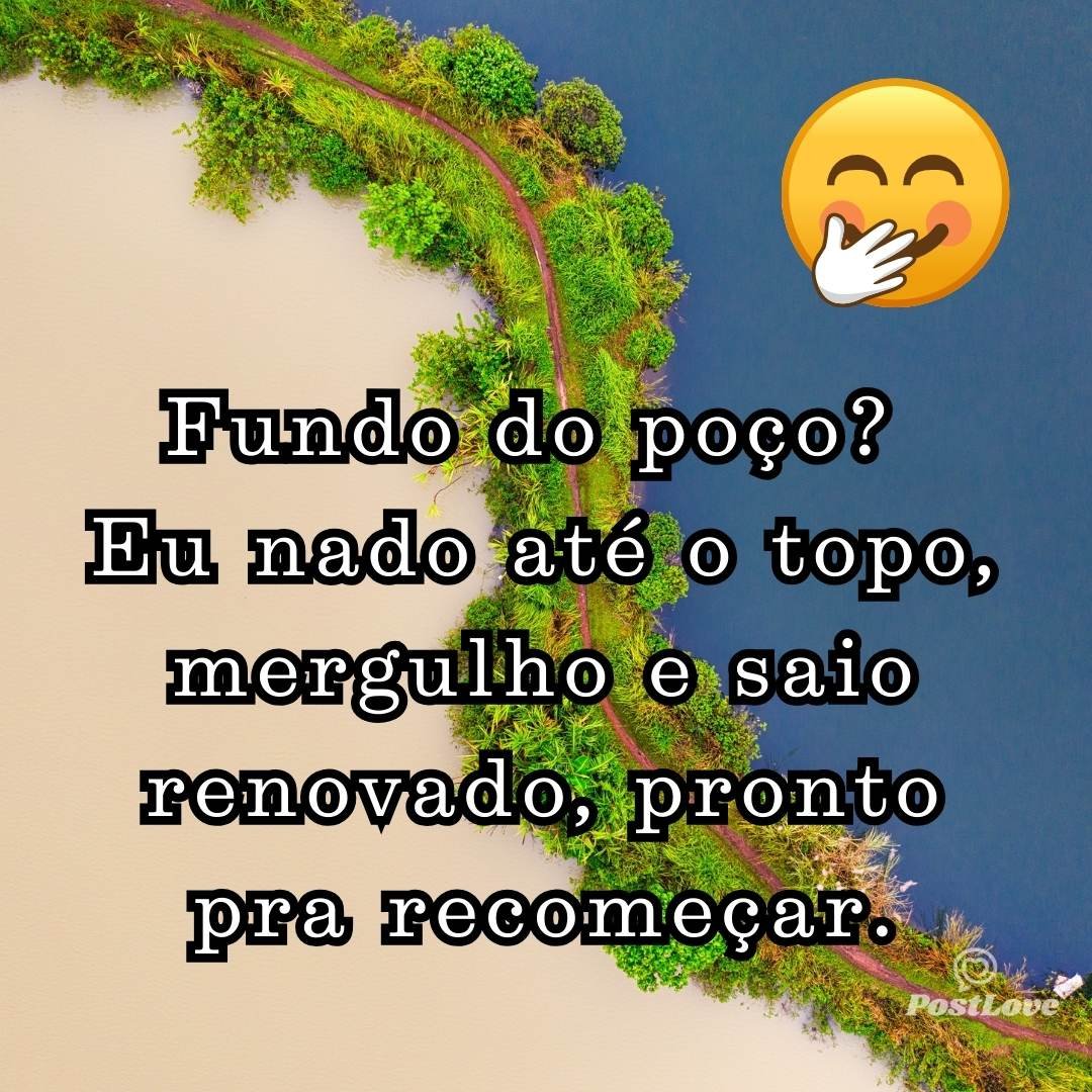 Fundo do poço? Eu nado até o topo, mergulho e saio renovado, pronto pra recomeçar.