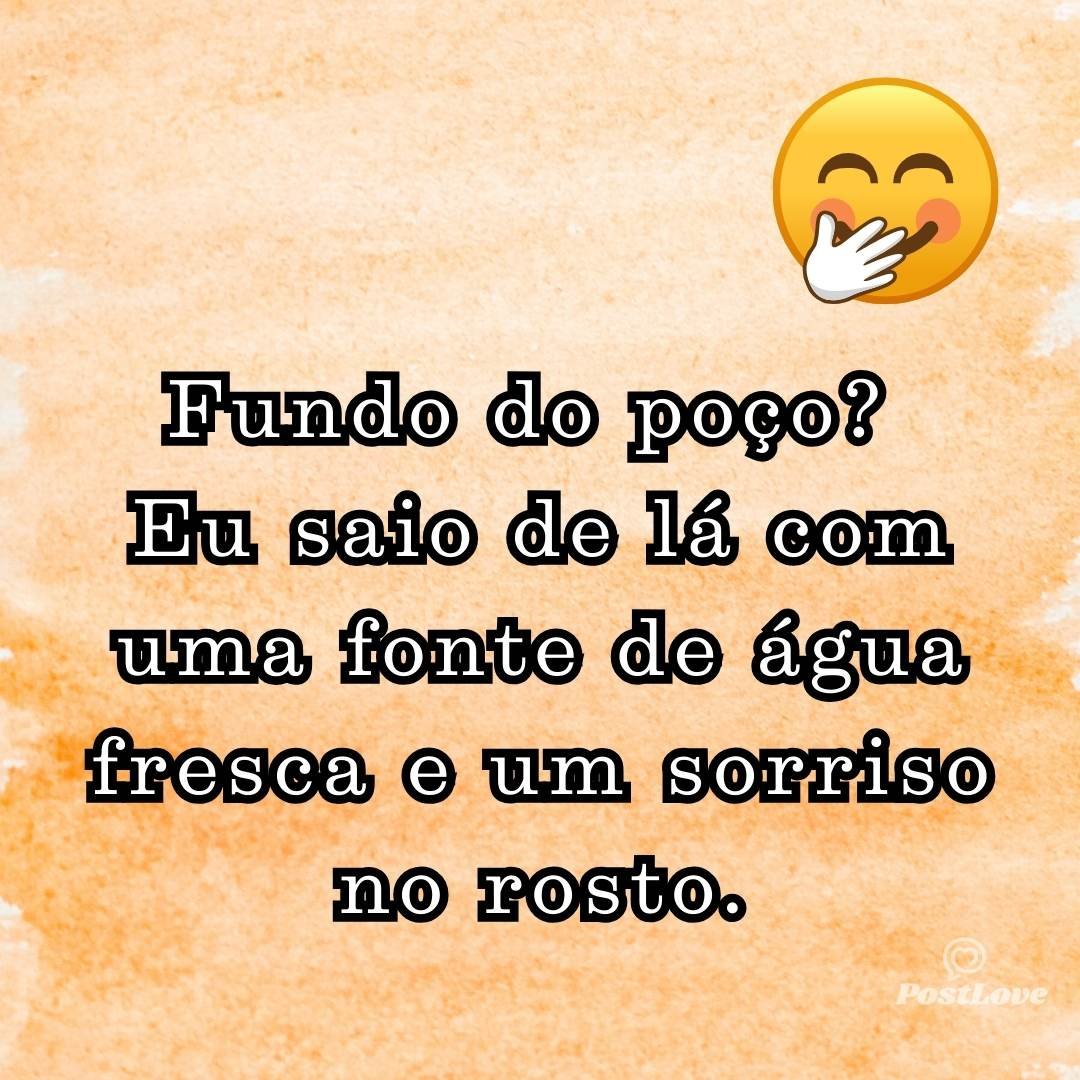 Fundo do poço? Eu saio de lá com uma fonte de água fresca e um sorriso no rosto.