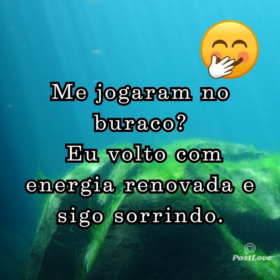 Me jogaram no buraco? Eu volto com energia renovada e sigo sorrindo.