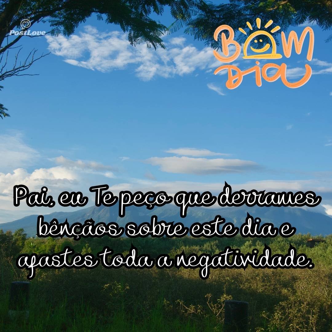 Pai, eu Te peço que derrames bênçãos sobre este dia e afastes toda a negatividade.