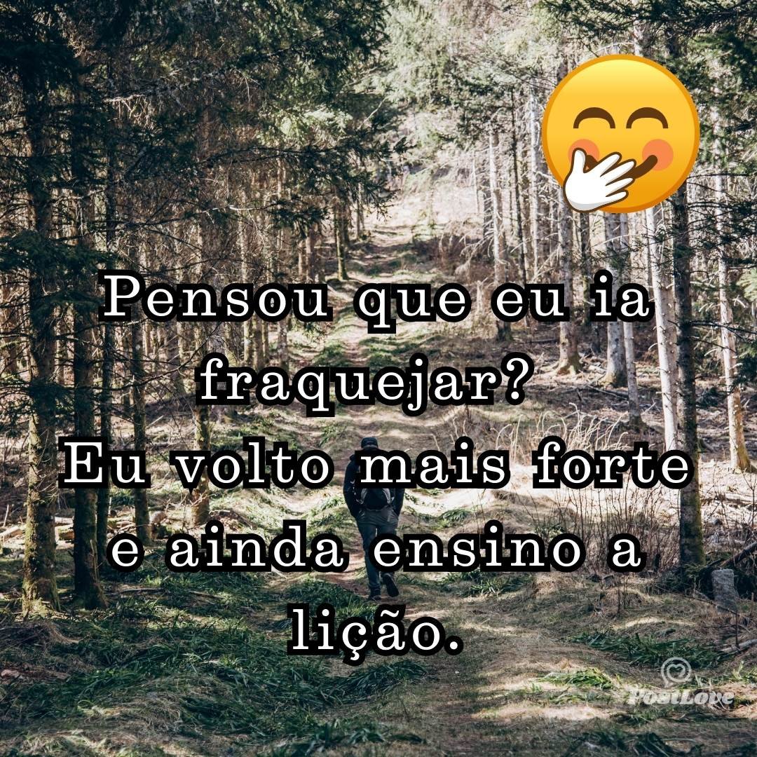 Pensou que eu ia fraquejar? Eu volto mais forte e ainda ensino a lição.