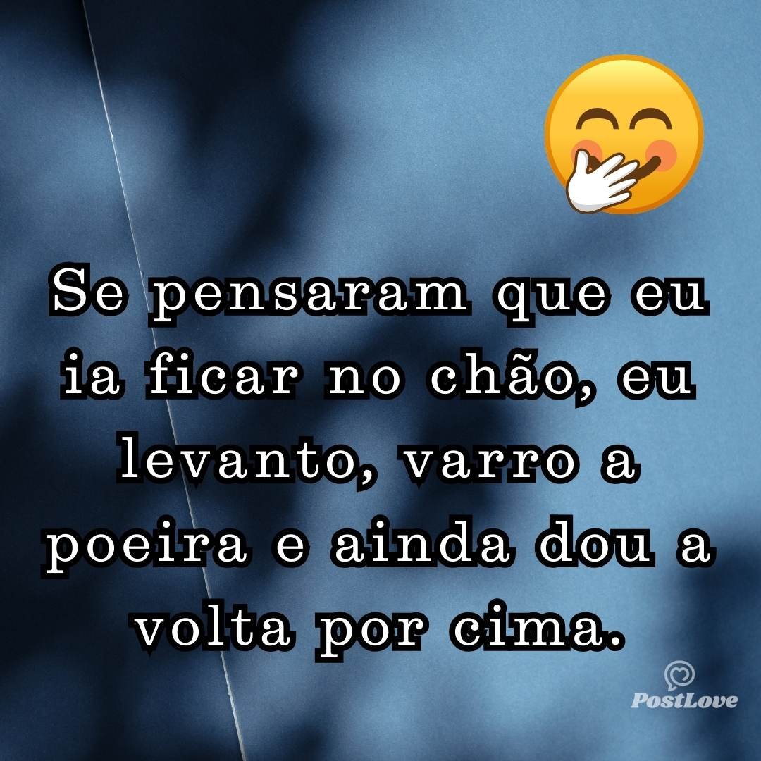 Se pensaram que eu ia ficar no chão, eu levanto, varro a poeira e ainda dou a volta por cima.