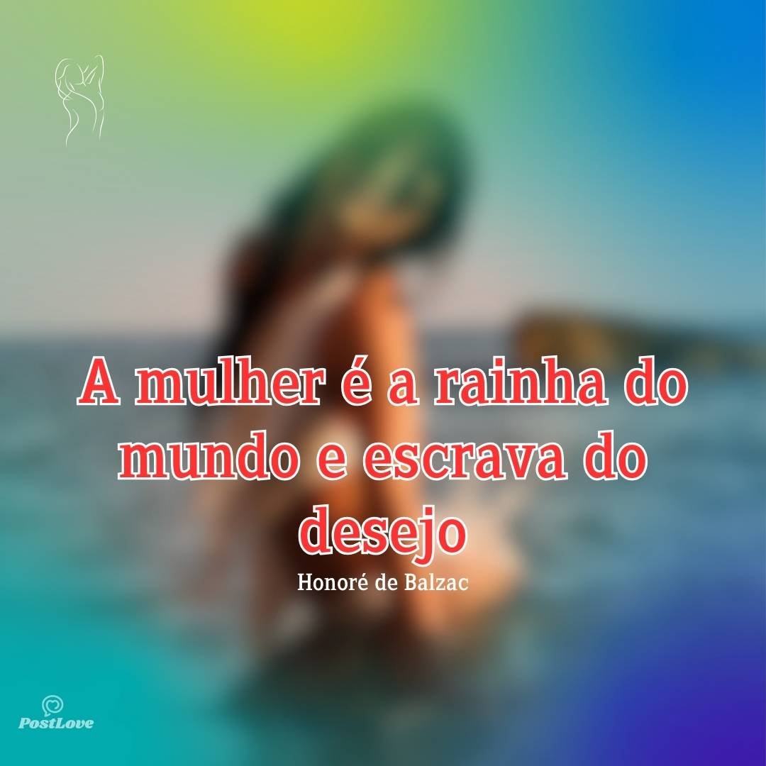 A mulher é a rainha do mundo e escrava do desejo