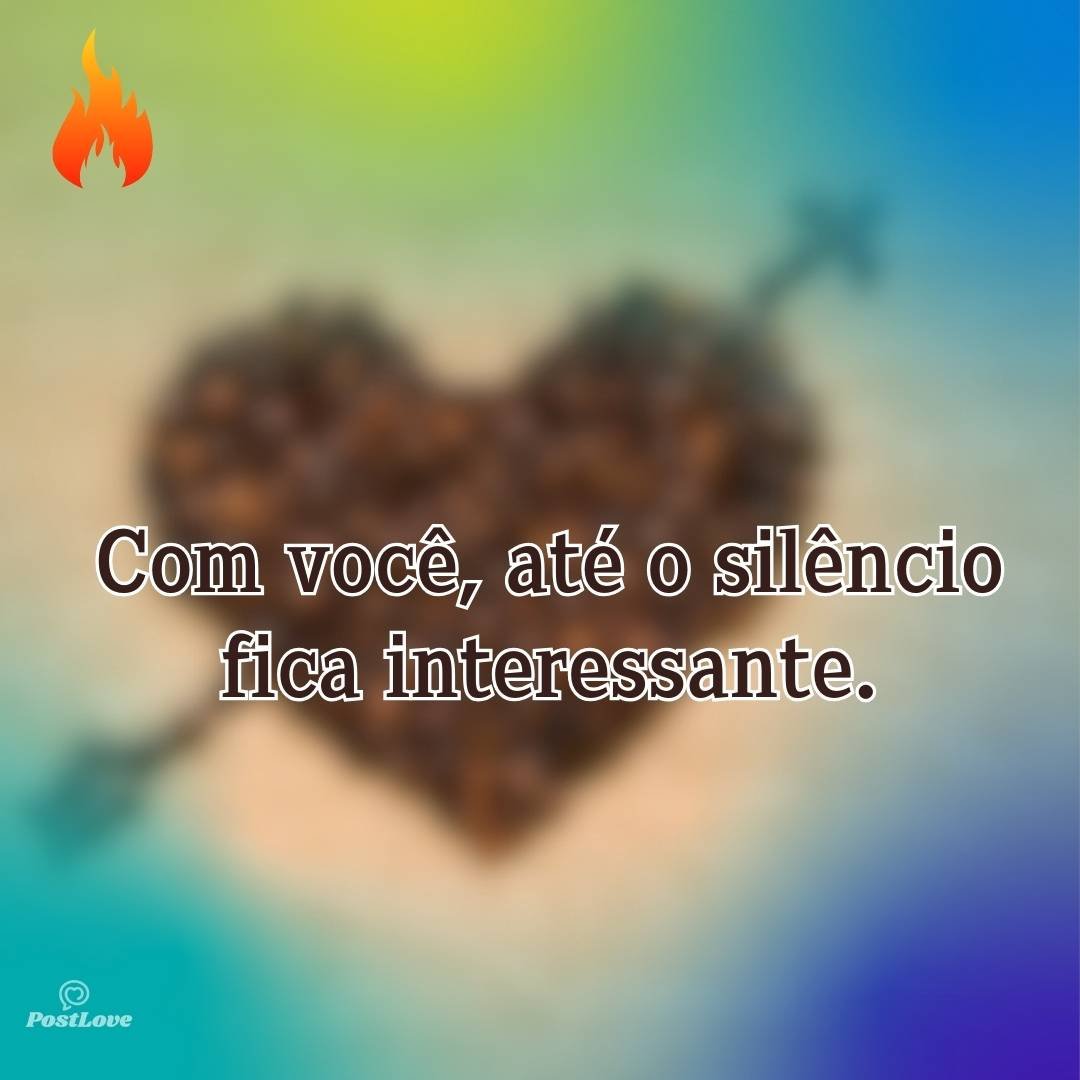 Com você, até o silêncio fica interessante.