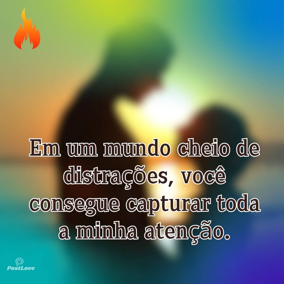 Em um mundo cheio de distrações, você consegue capturar toda a minha atenção.