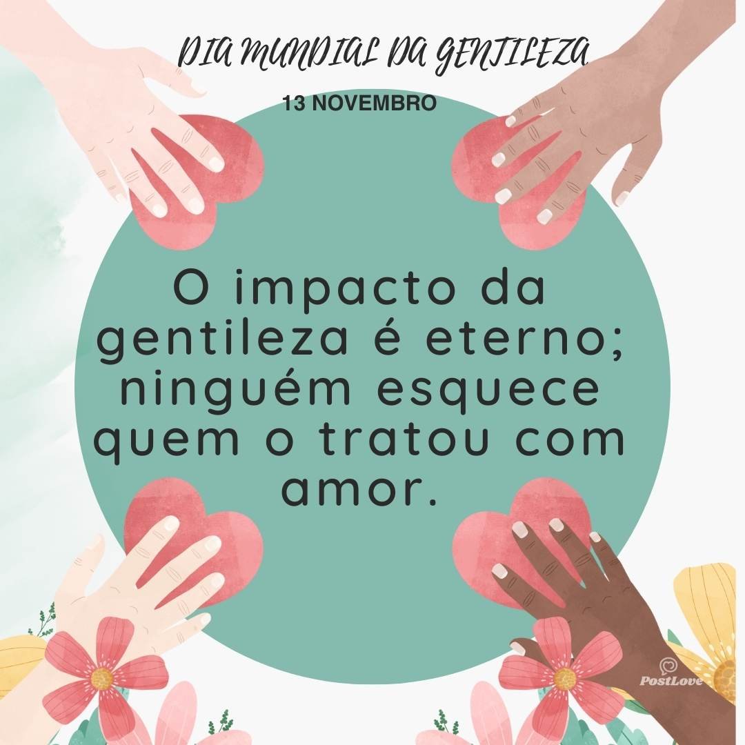 O impacto da gentileza é eterno; ninguém esquece quem o tratou com amor.