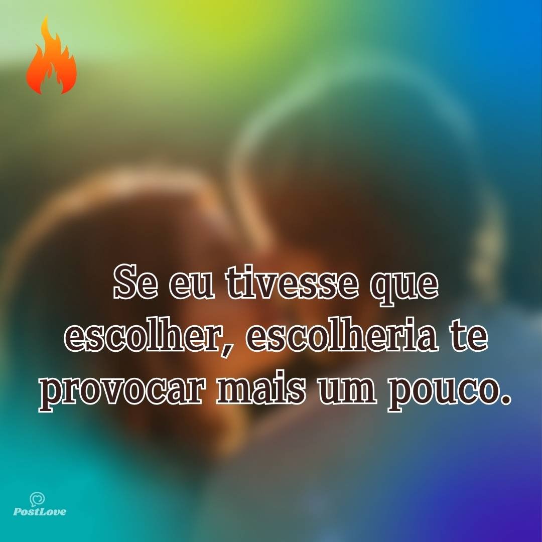 Se eu tivesse que escolher, escolheria te provocar mais um pouco.