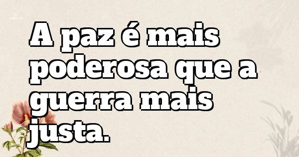 A paz é mais poderosa que a guerra mais justa.