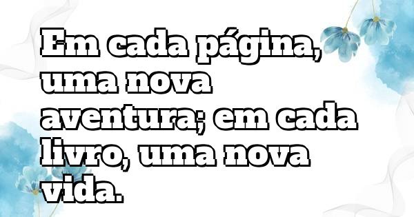 Em cada página, uma nova aventura; em cada livro, uma nova vida.
