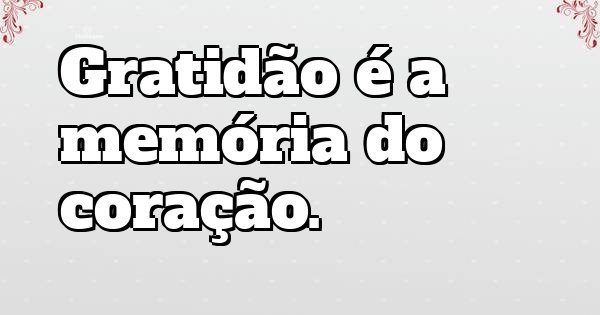 Gratidão é a memória do coração.