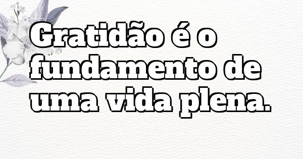 Gratidão é o fundamento de uma vida plena.