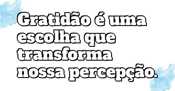 Gratidão é uma escolha que transforma nossa percepção.