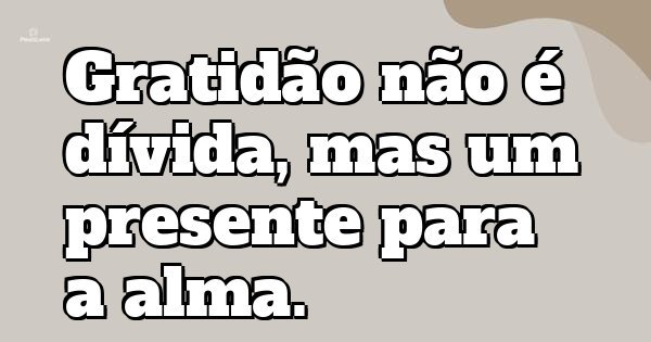 Gratidão não é dívida, mas um presente para a alma.