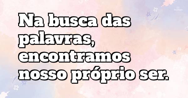 Na busca das palavras, encontramos nosso próprio ser.