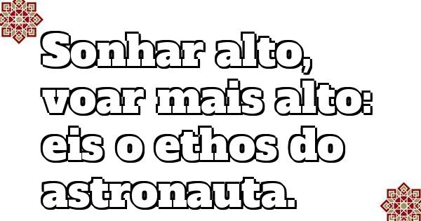 Sonhar alto, voar mais alto: eis o ethos do astronauta.