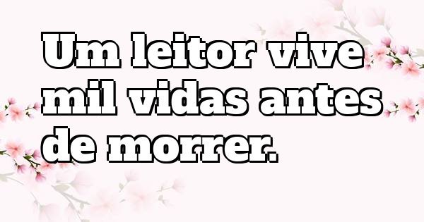 Um leitor vive mil vidas antes de morrer.