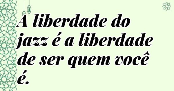 A liberdade do jazz é a liberdade de ser quem você é.